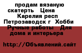продам вязаную скатерть › Цена ­ 950 - Карелия респ., Петрозаводск г. Хобби. Ручные работы » Для дома и интерьера   